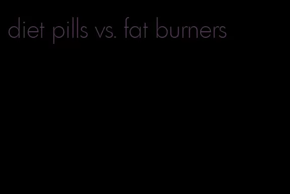 diet pills vs. fat burners