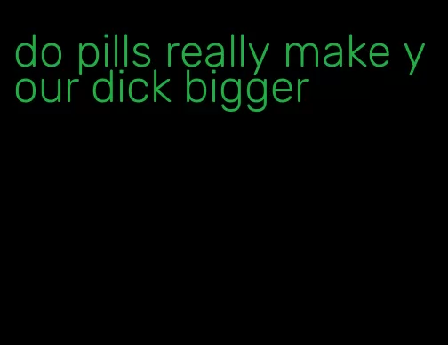 do pills really make your dick bigger
