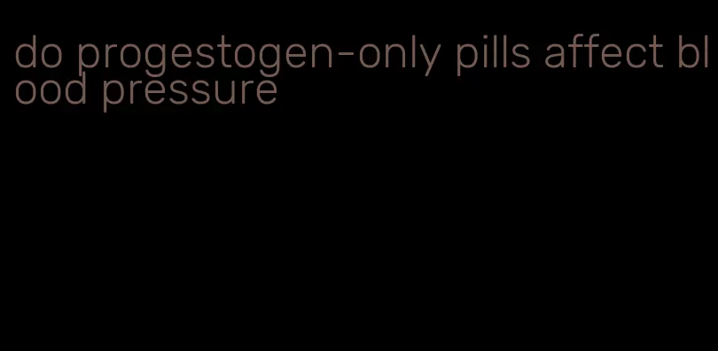 do progestogen-only pills affect blood pressure