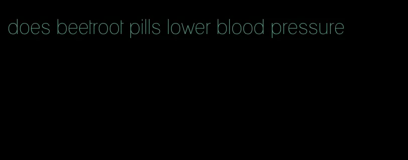 does beetroot pills lower blood pressure
