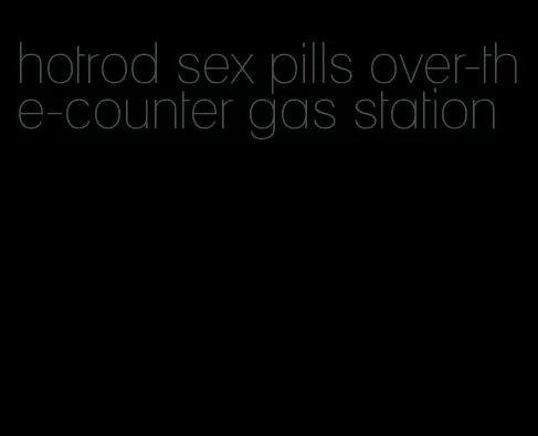 hotrod sex pills over-the-counter gas station