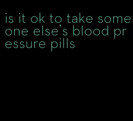 is it ok to take someone else's blood pressure pills