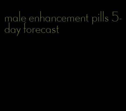 male enhancement pills 5-day forecast