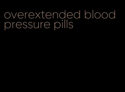 overextended blood pressure pills