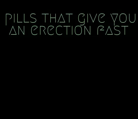 pills that give you an erection fast