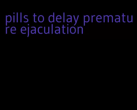 pills to delay premature ejaculation