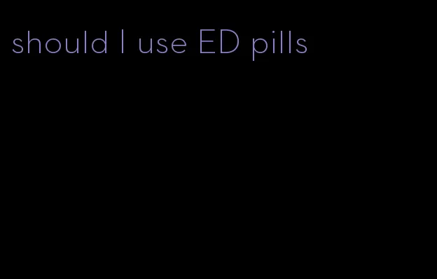 should I use ED pills