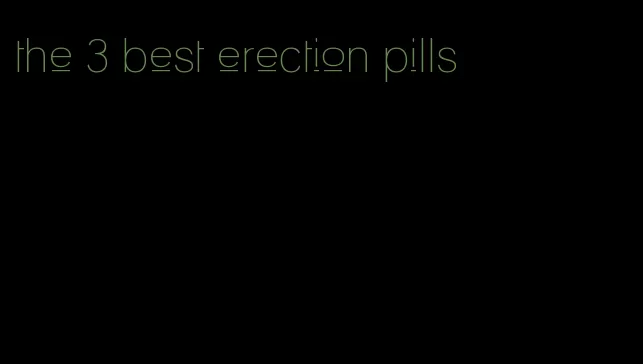 the 3 best erection pills