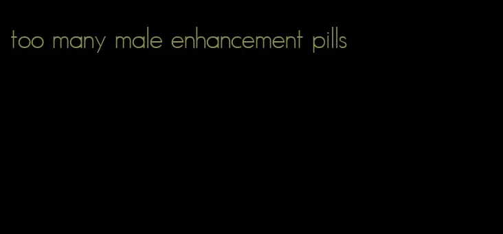 too many male enhancement pills