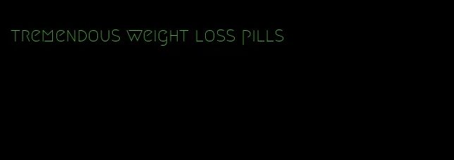 tremendous weight loss pills