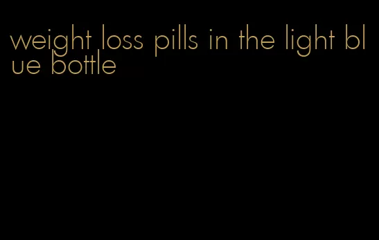 weight loss pills in the light blue bottle