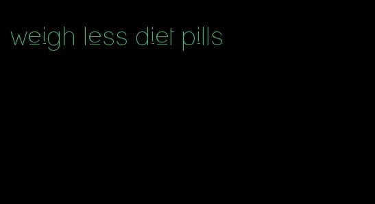 weigh less diet pills