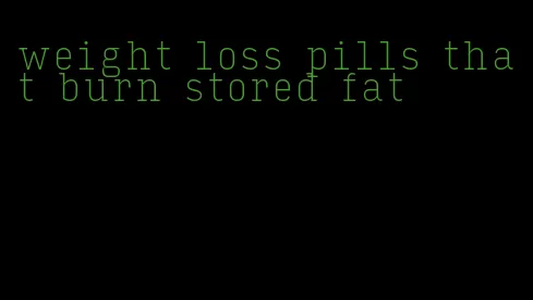 weight loss pills that burn stored fat