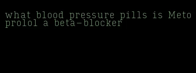 what blood pressure pills is Metoprolol a beta-blocker