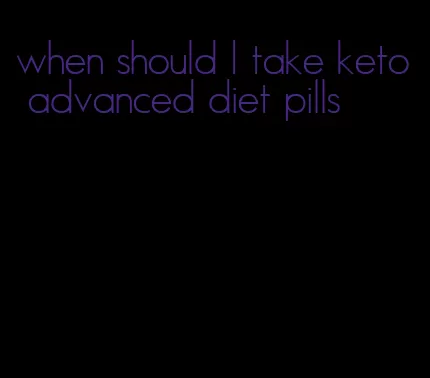 when should I take keto advanced diet pills