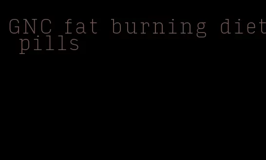 GNC fat burning diet pills