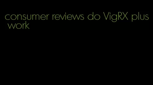 consumer reviews do VigRX plus work