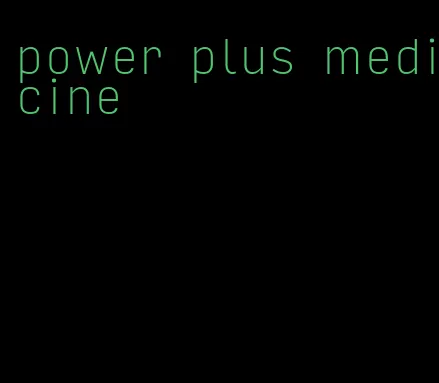 power plus medicine