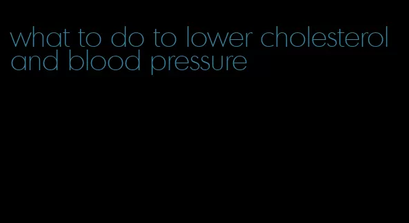 what to do to lower cholesterol and blood pressure
