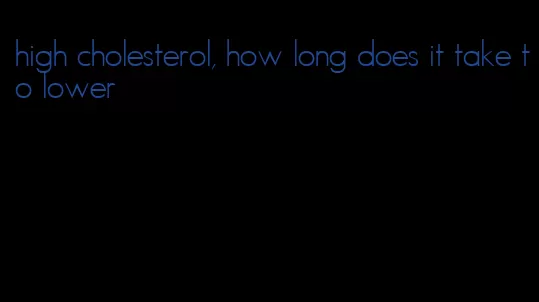 high cholesterol, how long does it take to lower