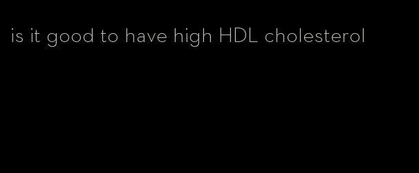 is it good to have high HDL cholesterol