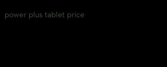 power plus tablet price