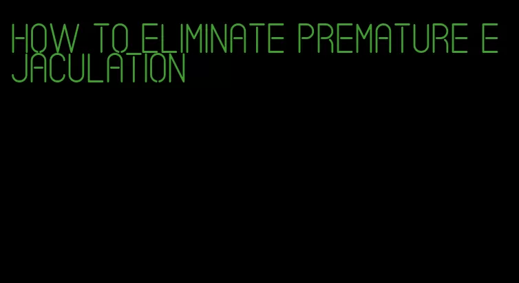 how to eliminate premature ejaculation