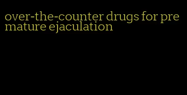 over-the-counter drugs for premature ejaculation
