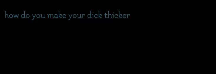 how do you make your dick thicker