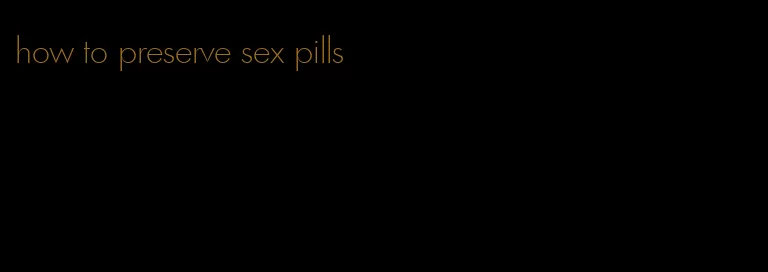how to preserve sex pills