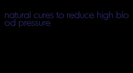 natural cures to reduce high blood pressure