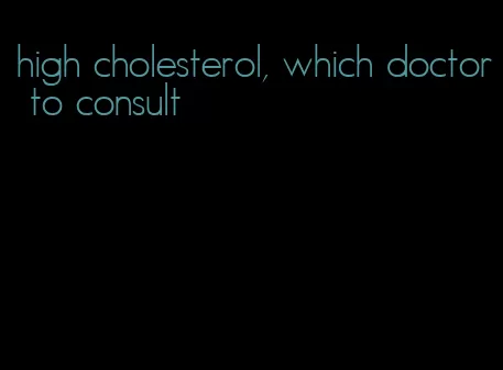 high cholesterol, which doctor to consult