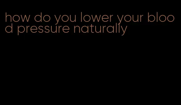 how do you lower your blood pressure naturally