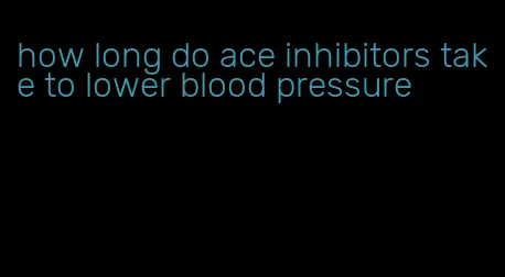 how long do ace inhibitors take to lower blood pressure