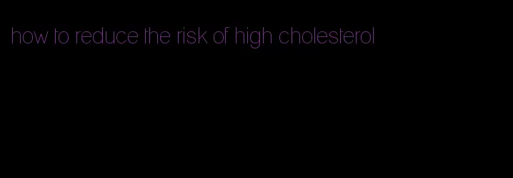 how to reduce the risk of high cholesterol
