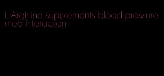 L-Arginine supplements blood pressure med interaction
