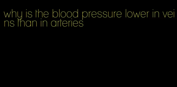 why is the blood pressure lower in veins than in arteries