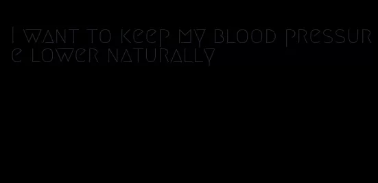 I want to keep my blood pressure lower naturally