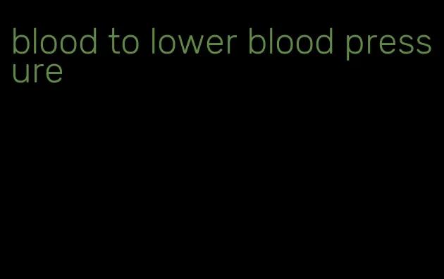 blood to lower blood pressure