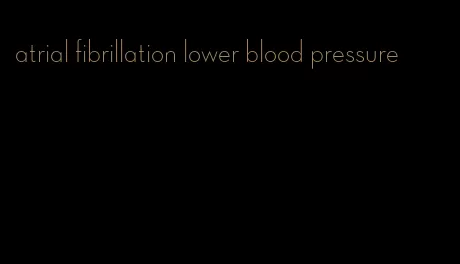 atrial fibrillation lower blood pressure