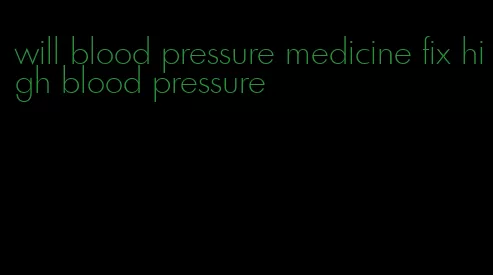 will blood pressure medicine fix high blood pressure