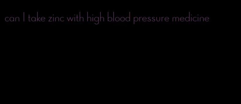 can I take zinc with high blood pressure medicine
