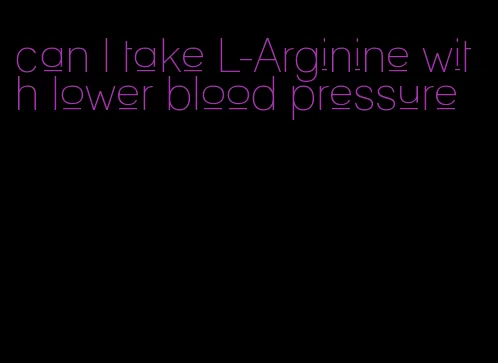 can I take L-Arginine with lower blood pressure