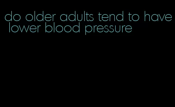do older adults tend to have lower blood pressure