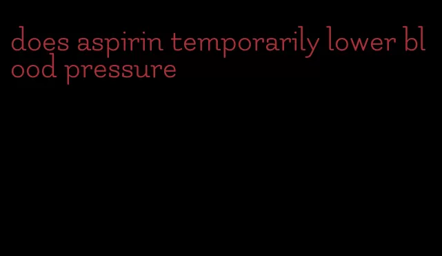 does aspirin temporarily lower blood pressure