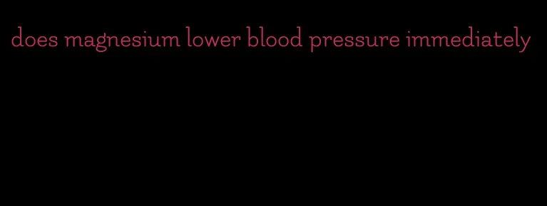 does magnesium lower blood pressure immediately