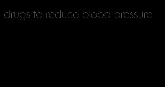 drugs to reduce blood pressure