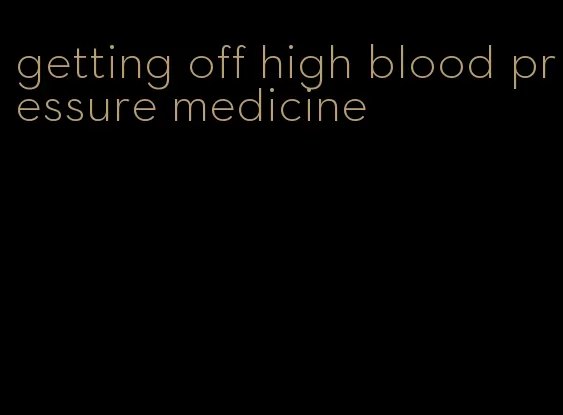 getting off high blood pressure medicine