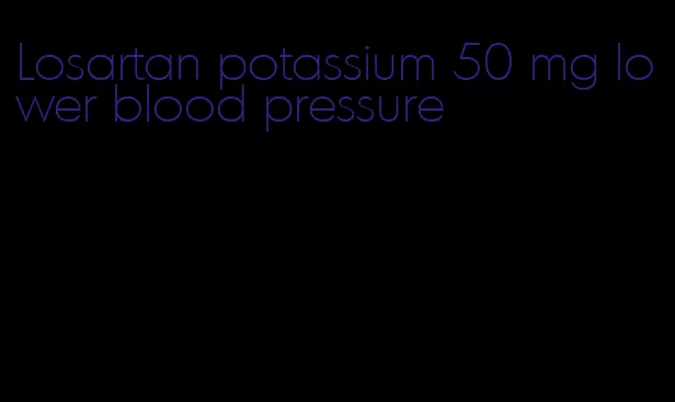 Losartan potassium 50 mg lower blood pressure