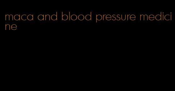 maca and blood pressure medicine